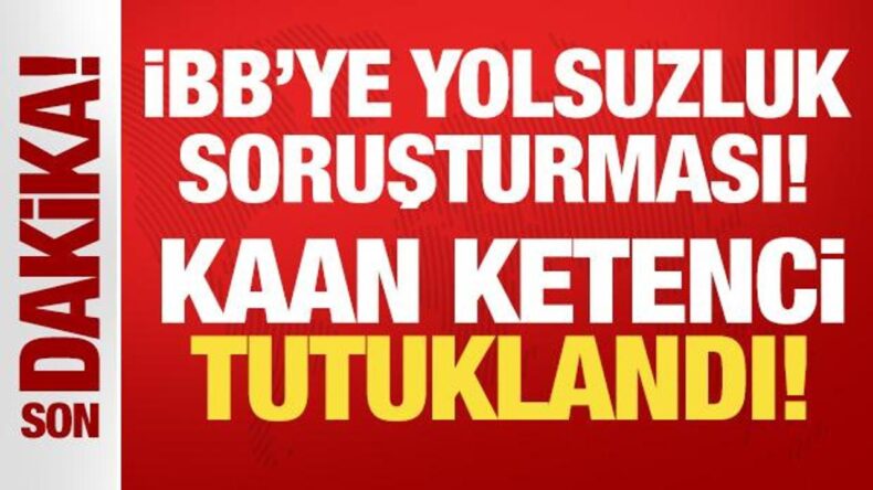 İBB’ye yönelik yolsuzluk soruşturması: Kaan Ketenci tutuklandı