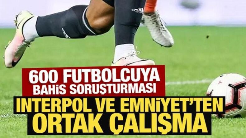 600 futbolcuya bahis soruşturması: Interpol ve Emniyet’ten ortak çalışma